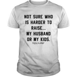 Not Sure Who Is Harder To Raise My Husband Or My Kids Shirt